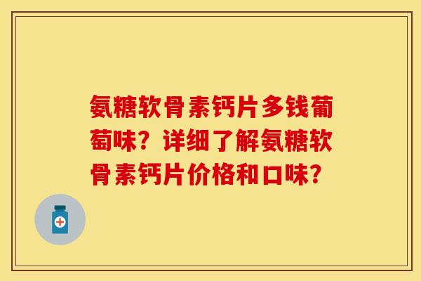 氨糖软骨素钙片多钱葡萄味?详细了解氨糖软骨素钙片价格和口味?-第1张图片-关节保镖 氨糖软骨素钙片多钱葡萄味?详细了解氨糖软骨素钙片价格和口味?-第1张图片-关节保镖