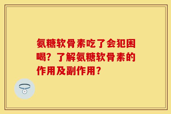 氨糖软骨素吃了会犯困喝?了解氨糖软骨素的作用及副作用?-第1张图片-关节保镖 氨糖软骨素吃了会犯困喝?了解氨糖软骨素的作用及副作用?-第1张图片-关节保镖