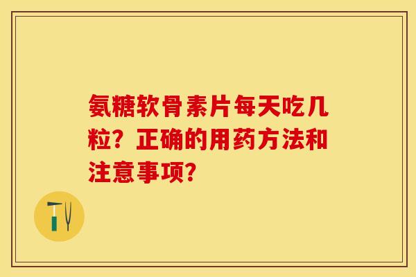 氨糖软骨素片每天吃几粒？正确的用药方法和注意事项？