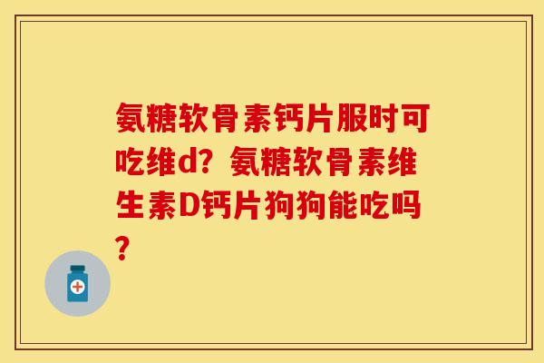 氨糖软骨素钙片服时可吃维d？氨糖软骨素维生素D钙片狗狗能吃吗？