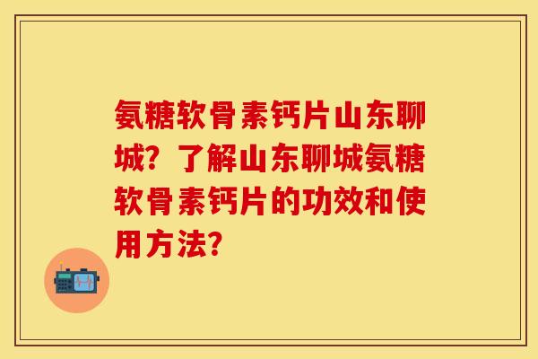 氨糖软骨素钙片山东聊城？了解山东聊城氨糖软骨素钙片的功效和使用方法？-第1张图片-关节保镖