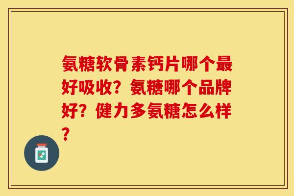 氨糖软骨素钙片哪个最好吸收？氨糖哪个品牌好？健力多氨糖怎么样？