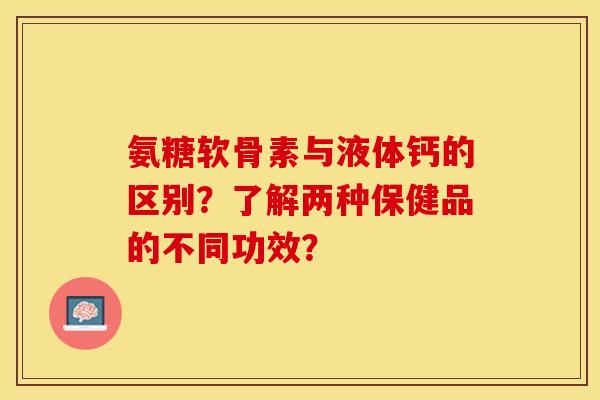 氨糖软骨素与液体钙的区别？了解两种保健品的不同功效？