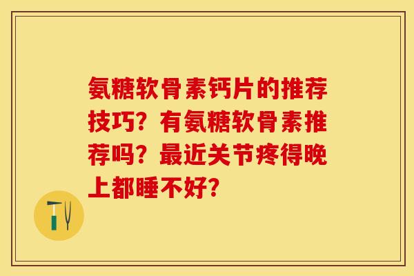 氨糖软骨素钙片的推荐技巧？有氨糖软骨素推荐吗？最近关节疼得晚上都睡不好？