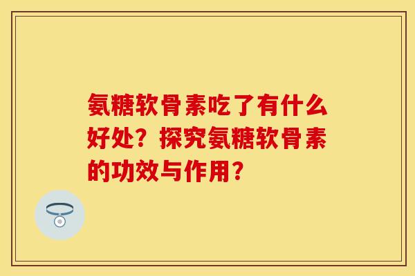 氨糖软骨素吃了有什么好处？探究氨糖软骨素的功效与作用？