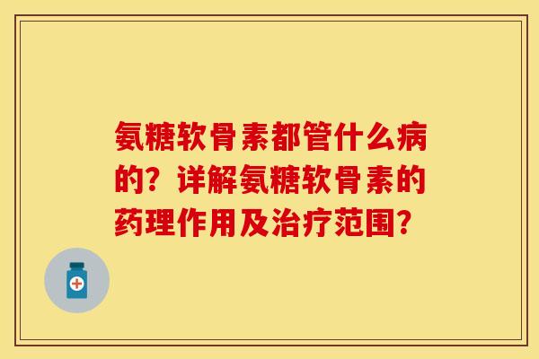 氨糖软骨素都管什么病的？详解氨糖软骨素的药理作用及治疗范围？