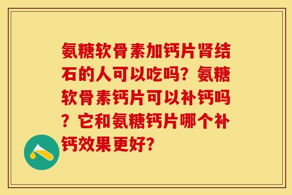 氨糖软骨素加钙片肾结石的人可以吃吗？氨糖软骨素钙片可以补钙吗？它和氨糖钙片哪个补钙效果更好？