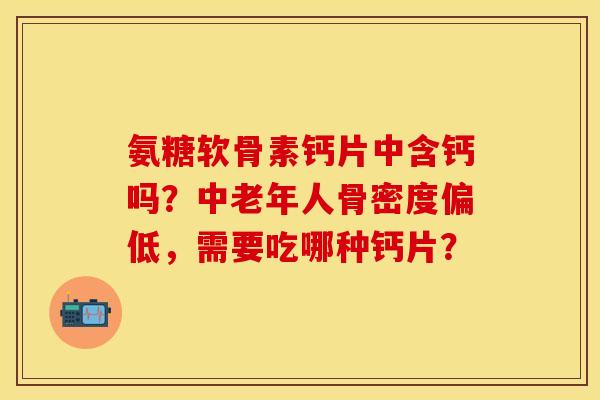 氨糖软骨素钙片中含钙吗？中老年人骨密度偏低，需要吃哪种钙片？-第1张图片-关节保镖
