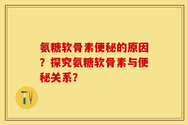 氨糖软骨素便秘的原因？探究氨糖软骨素与便秘关系？