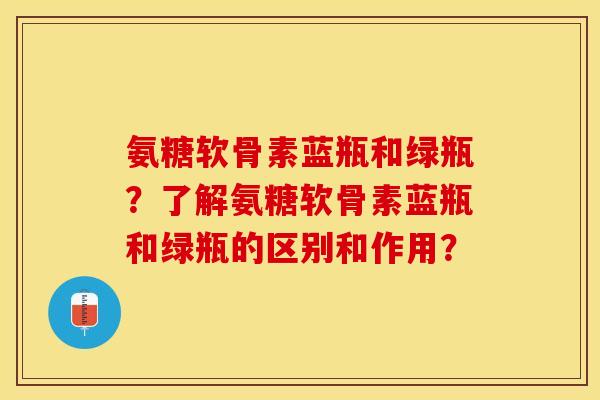 氨糖软骨素蓝瓶和绿瓶？了解氨糖软骨素蓝瓶和绿瓶的区别和作用？
