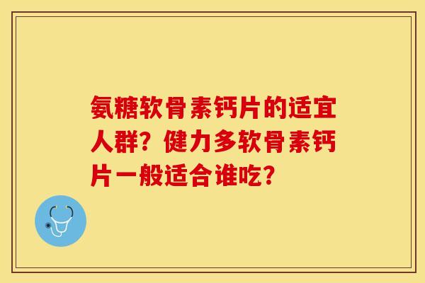氨糖软骨素钙片的适宜人群？健力多软骨素钙片一般适合谁吃？