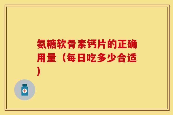氨糖软骨素钙片的正确用量（每日吃多少合适）