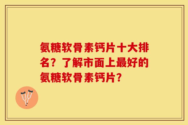 氨糖软骨素钙片十大排名？了解市面上最好的氨糖软骨素钙片？