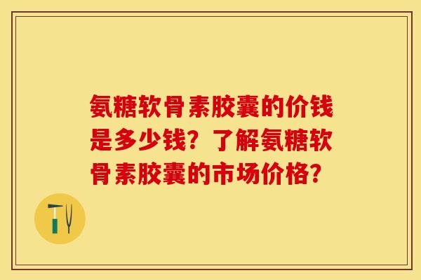 氨糖软骨素胶囊的价钱是多少钱?了解氨糖软骨素胶囊的市场价格?-第1张图片-关节保镖 氨糖软骨素胶囊的价钱是多少钱?了解氨糖软骨素胶囊的市场价格?-第1张图片-关节保镖