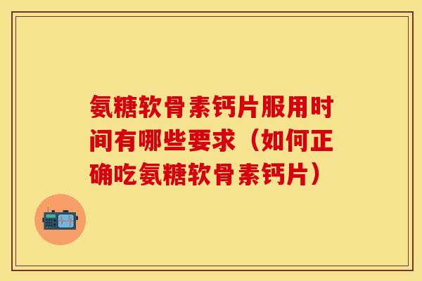 氨糖软骨素钙片服用时间有哪些要求（如何正确吃氨糖软骨素钙片）