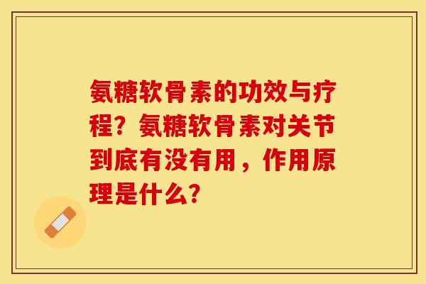 氨糖软骨素的功效与疗程？氨糖软骨素对关节到底有没有用，作用原理是什么？