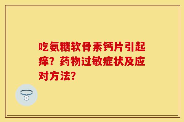 吃氨糖软骨素钙片引起痒？药物过敏症状及应对方法？