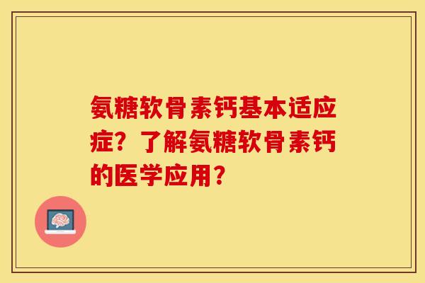 氨糖软骨素钙基本适应症？了解氨糖软骨素钙的医学应用？