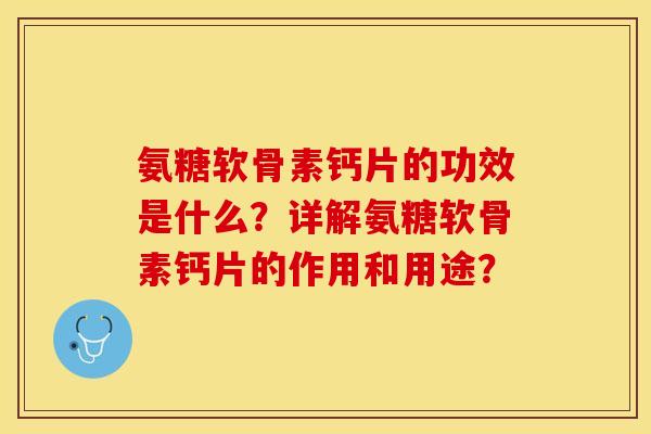 氨糖软骨素钙片的功效是什么？详解氨糖软骨素钙片的作用和用途？