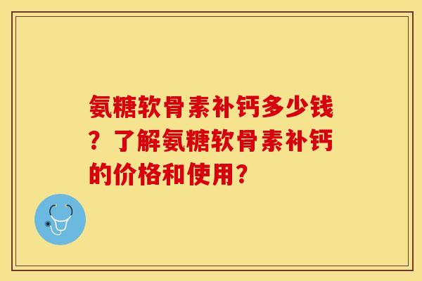氨糖软骨素补钙多少钱？了解氨糖软骨素补钙的价格和使用？