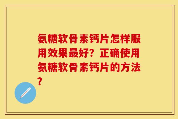 氨糖软骨素钙片怎样服用效果最好？正确使用氨糖软骨素钙片的方法？