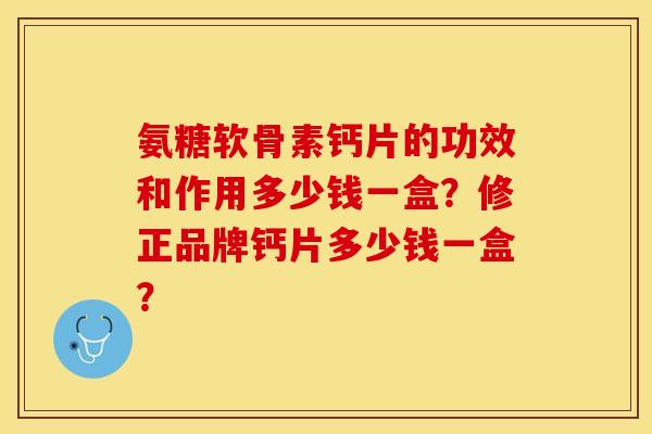 氨糖软骨素钙片的功效和作用多少钱一盒？修正品牌钙片多少钱一盒？