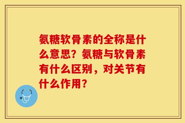 氨糖软骨素的全称是什么意思？氨糖与软骨素有什么区别，对关节有什么作用？