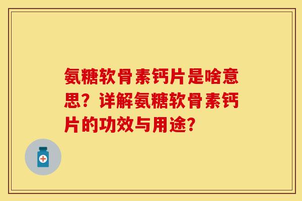 氨糖软骨素钙片是啥意思？详解氨糖软骨素钙片的功效与用途？