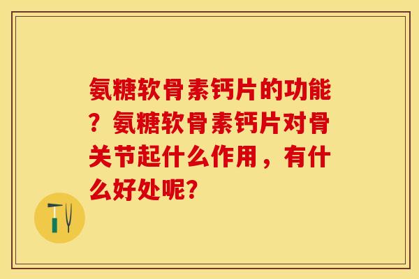 氨糖软骨素钙片的功能？氨糖软骨素钙片对骨关节起什么作用，有什么好处呢？