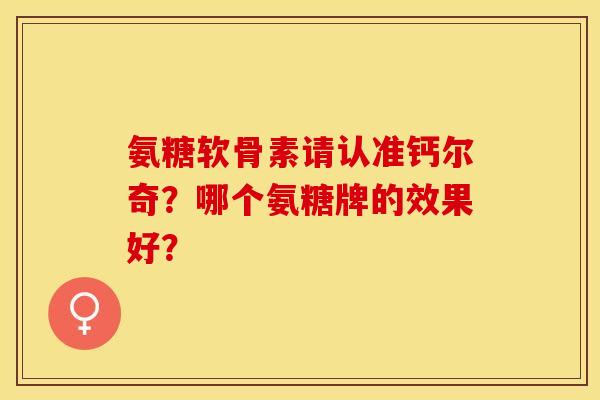 氨糖软骨素请认准钙尔奇？哪个氨糖牌的效果好？