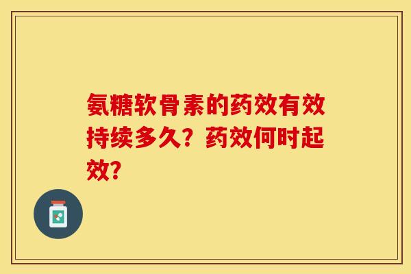 氨糖软骨素的药效有效持续多久？药效何时起效？