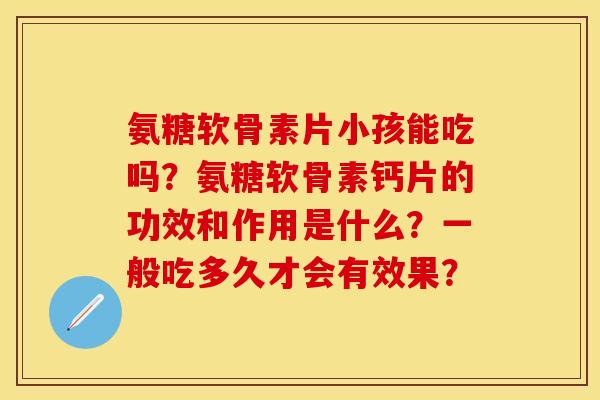 氨糖软骨素片小孩能吃吗？氨糖软骨素钙片的功效和作用是什么？一般吃多久才会有效果？