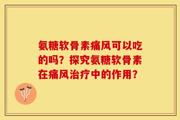 氨糖软骨素痛风可以吃的吗？探究氨糖软骨素在痛风治疗中的作用？