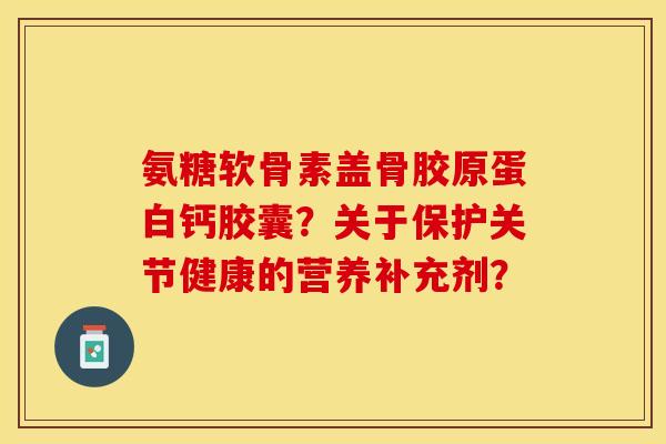 氨糖软骨素盖骨胶原蛋白钙胶囊？关于保护关节健康的营养补充剂？