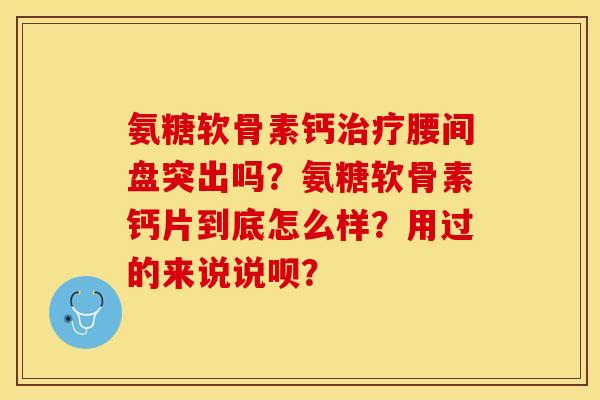 氨糖软骨素钙治疗腰间盘突出吗？氨糖软骨素钙片到底怎么样？用过的来说说呗？-第1张图片-关节保镖