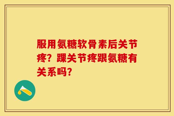 服用氨糖软骨素后关节疼？踝关节疼跟氨糖有关系吗？