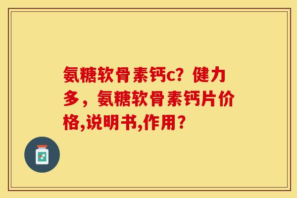 氨糖软骨素钙c？健力多，氨糖软骨素钙片价格,说明书,作用？