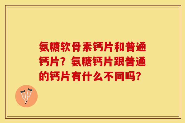 氨糖软骨素钙片和普通钙片？氨糖钙片跟普通的钙片有什么不同吗？