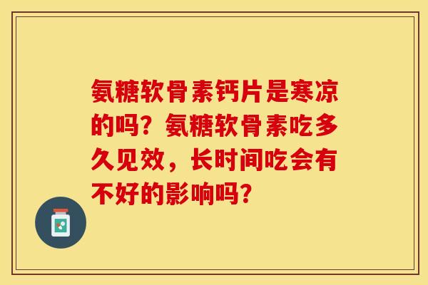 氨糖软骨素钙片是寒凉的吗？氨糖软骨素吃多久见效，长时间吃会有不好的影响吗？-第1张图片-关节保镖