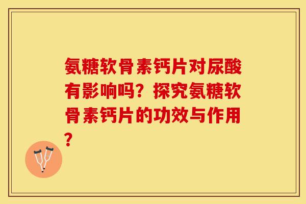 氨糖软骨素钙片对尿酸有影响吗？探究氨糖软骨素钙片的功效与作用？