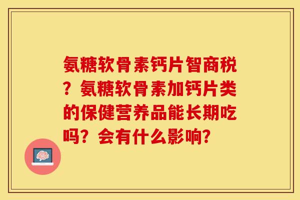 氨糖软骨素钙片智商税？氨糖软骨素加钙片类的保健营养品能长期吃吗？会有什么影响？
