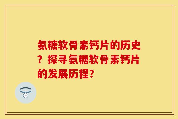 氨糖软骨素钙片的历史？探寻氨糖软骨素钙片的发展历程？
