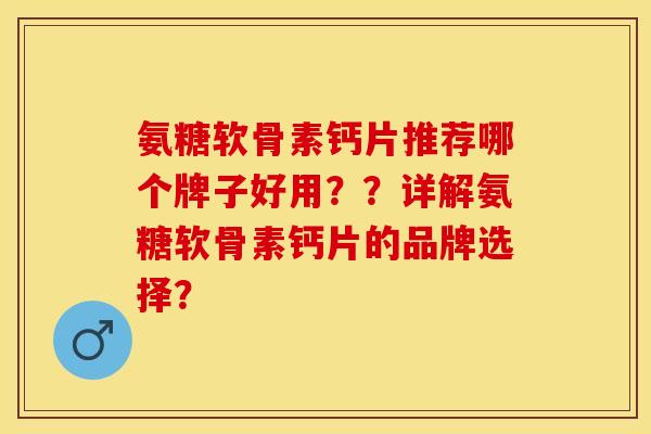 氨糖软骨素钙片推荐哪个牌子好用？？详解氨糖软骨素钙片的品牌选择？