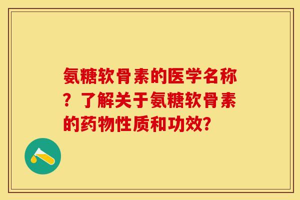 氨糖软骨素的医学名称？了解关于氨糖软骨素的药物性质和功效？