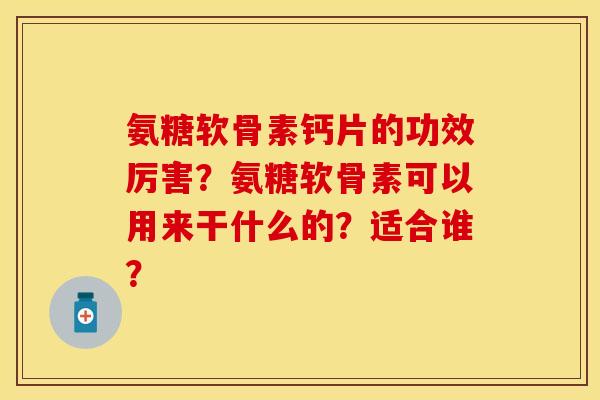 氨糖软骨素钙片的功效厉害？氨糖软骨素可以用来干什么的？适合谁？