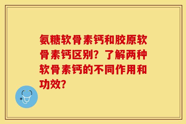 氨糖软骨素钙和胶原软骨素钙区别？了解两种软骨素钙的不同作用和功效？