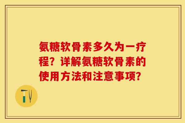 氨糖软骨素多久为一疗程？详解氨糖软骨素的使用方法和注意事项？