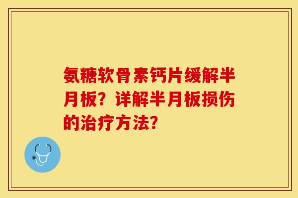 氨糖软骨素钙片缓解半月板？详解半月板损伤的治疗方法？