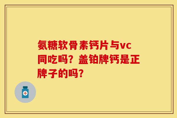 氨糖软骨素钙片与vc同吃吗？盖铂牌钙是正牌子的吗？