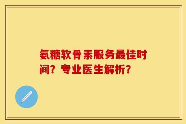 氨糖软骨素服务最佳时间？专业医生解析？